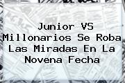 <b>Junior</b> VS Millonarios Se Roba Las Miradas En La Novena Fecha