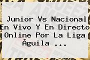 <b>Junior Vs Nacional</b> En Vivo Y En Directo Online Por La Liga Águila <b>...</b>