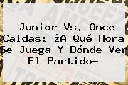 <b>Junior Vs</b>. <b>Once Caldas</b>: ¿A Qué Hora Se Juega Y Dónde Ver El Partido?