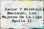 Junior Y <b>Atlético Nacional</b>, Los Mejores De La Liga Águila II