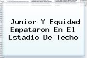 <b>Junior</b> Y <b>Equidad</b> Empataron En El Estadio De Techo