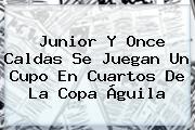 Junior Y Once Caldas Se Juegan Un Cupo En Cuartos De La <b>Copa Águila</b>