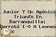 <b>Junior</b> Y Un Agónico Triunfo En Barranquilla: Derrotó 1-0 A <b>Leones</b>