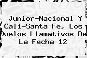 <i>Junior-Nacional Y Cali-Santa Fe, Los Duelos Llamativos De La Fecha 12</i>