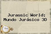 <b>Jurassic World</b>: <b>Mundo Jurásico</b> 3D
