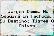 <b>Jürgen Damm</b>, No Seguirá En Pachuca, Su Destino: Tigres O Chivas