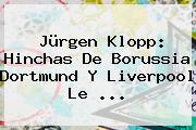 Jürgen Klopp: Hinchas De <b>Borussia Dortmund</b> Y Liverpool Le <b>...</b>