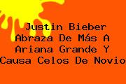 Justin Bieber Abraza De Más A <b>Ariana Grande</b> Y Causa Celos De Novio
