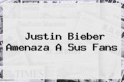 <b>Justin Bieber</b> Amenaza A Sus Fans