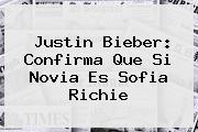 <b>Justin Bieber</b>: Confirma Que Si Novia Es <b>Sofia Richie</b>