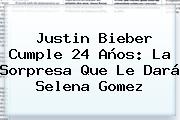 <b>Justin Bieber</b> Cumple 24 Años: La Sorpresa Que Le Dará Selena Gomez