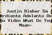 Justin Bieber Da Ardiente Adelanto De Su Video <b>What Do You Mean</b>?