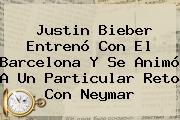 <b>Justin Bieber</b> Entrenó Con El Barcelona Y Se Animó A Un Particular Reto Con Neymar