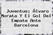Juventus: Álvaro <b>Morata</b> Y El Gol Del Empate Ante Barcelona