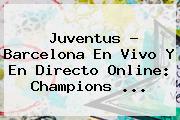 <b>Juventus</b> - <b>Barcelona</b> En Vivo Y En Directo Online: Champions ...