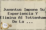 <b>Juventus</b> Impone Su Experiencia Y Elimina Al Tottenham De La ...