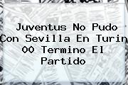 <b>Juventus</b> No Pudo Con Sevilla En Turin 00 Termino El Partido