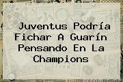 Ver juventus podria fichar a guarin pensando en la champions Juventus Podría Fichar A Guarín Pensando En La Champions