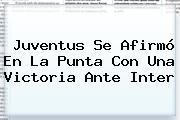 <b>Juventus</b> Se Afirmó En La Punta Con Una Victoria Ante Inter