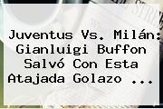 <b>Juventus Vs</b>. <b>Milán</b>: Gianluigi Buffon Salvó Con Esta Atajada Golazo ...