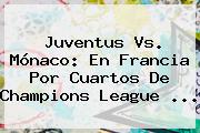 <b>Juventus Vs</b>. <b>Mónaco</b>: En Francia Por Cuartos De Champions League <b>...</b>