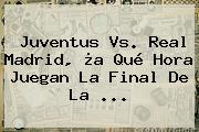 Ver juventus vs real madrid a que hora juegan la final de la Juventus Vs. Real Madrid, ¿a Qué Hora Juegan La <b>Final De La</b> ...