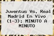 <b>Juventus Vs</b>. <b>Real Madrid</b> En Vivo (1-3): MINUTO A MINUTO