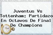 Juventus Vs Tottenham: Partidazo En Octavos De Final De <b>Champions</b>
