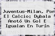 <b>Juventus</b>-Milan, Por El Calcio: Dybala Anotó Un Gol E Igualan En Turín