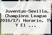 Juventus-Sevilla, <b>Champions League</b> 2016/17: Horario, TV Y El ...