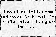 Juventus-Tottenham, Octavos De Final De La <b>Champions</b> League: Dos ...