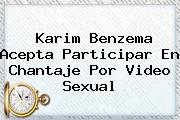 Karim <b>Benzema</b> Acepta Participar En Chantaje Por Video Sexual