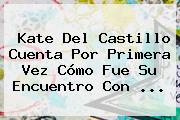 <b>Kate Del Castillo</b> Cuenta Por Primera Vez Cómo Fue Su Encuentro Con <b>...</b>