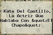 <b>Kate Del Castillo</b>, La Actriz Que Hablaba Con "El Chapo"
