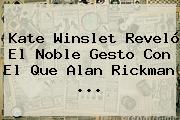 Kate Winslet Reveló El Noble Gesto Con El Que <b>Alan Rickman</b> ...