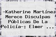 ?<b>Katherine Martínez</b> Merece Disculpas Públicas De La Policía?: Elmer ...