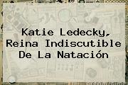 <b>Katie Ledecky</b>, Reina Indiscutible De La Natación