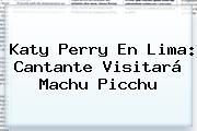 <b>Katy Perry</b> En Lima: Cantante Visitará Machu Picchu