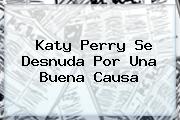 <b>Katy Perry</b> Se Desnuda Por Una Buena Causa