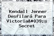 <b>Kendall Jenner</b> Desfilará Para Victoria's Secret