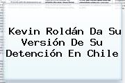 <b>Kevin Roldán</b> Da Su Versión De Su Detención En Chile