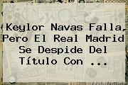 Keylor Navas Falla, Pero El <b>Real Madrid</b> Se Despide Del Título Con <b>...</b>