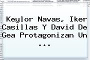 Keylor Navas, <b>Iker Casillas</b> Y David De Gea Protagonizan Un <b>...</b>