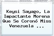Keysi Sayago, La Impactante Morena Que Se Coronó <b>Miss Venezuela</b> ...
