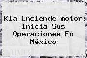 <b>Kia</b> Enciende <b>motor</b>; Inicia Sus Operaciones En México