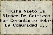 <b>Kika Nieto</b> Es Blanco De Críticas Por Comentario Sobre La Comunidad ...