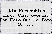 <b>Kim Kardashian</b> Causa Controversia Por Foto Que Le Tomó Su ...