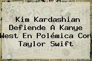 Kim Kardashian Defiende A Kanye West En Polémica Con <b>Taylor Swift</b>