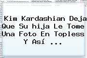 <b>Kim Kardashian</b> Deja Que Su <b>hija</b> Le Tome Una Foto En Topless Y Así ...
