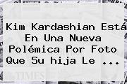 <b>Kim Kardashian</b> Está En Una Nueva Polémica Por Foto Que Su <b>hija</b> Le ...